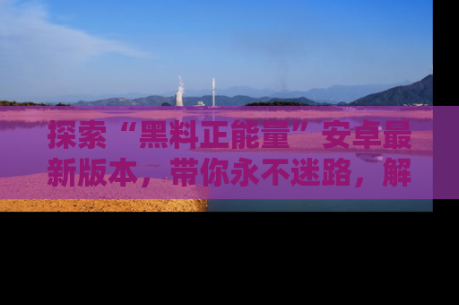 探索“黑料正能量”安卓最新版本，带你永不迷路，解锁无尽秘密！