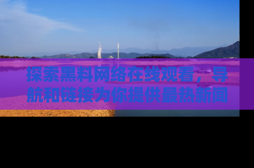 探索黑料网络在线观看，导航和链接为你提供最热新闻！