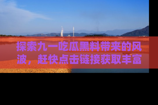 探索九一吃瓜黑料带来的风波，赶快点击链接获取丰富内幕资讯！