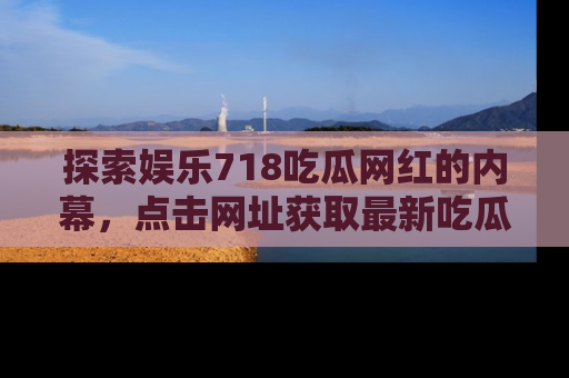 探索娱乐718吃瓜网红的内幕，点击网址获取最新吃瓜资讯。