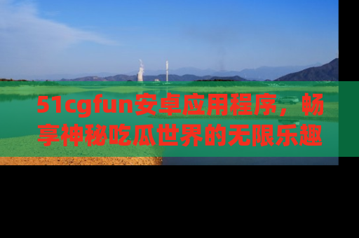 51cgfun安卓应用程序，畅享神秘吃瓜世界的无限乐趣！