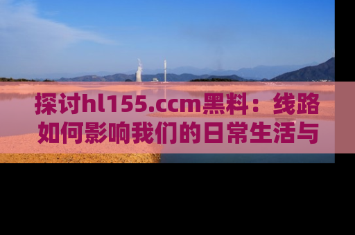 探讨hl155.ccm黑料：线路如何影响我们的日常生活与娱乐选择？