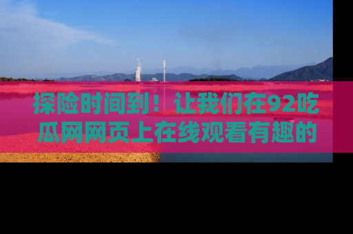 探险时间到！让我们在92吃瓜网网页上在线观看有趣的瓜，好奇的传送门等你来！