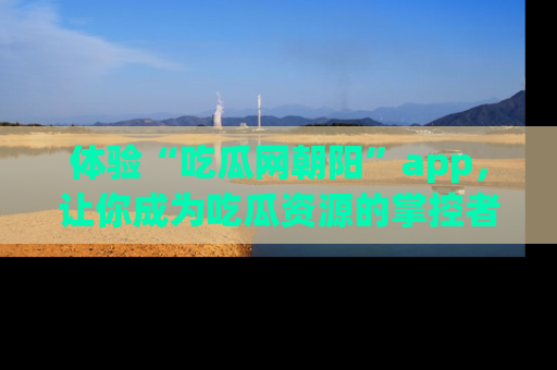 体验“吃瓜网朝阳”app，让你成为吃瓜资源的掌控者，独家资讯尽在掌握！