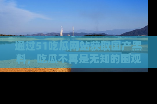 通过51吃瓜网站获取国产黑料，吃瓜不再是无知的围观者