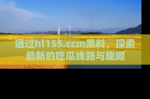 通过hl155.ccm黑料，探索最新的吃瓜线路与趣闻