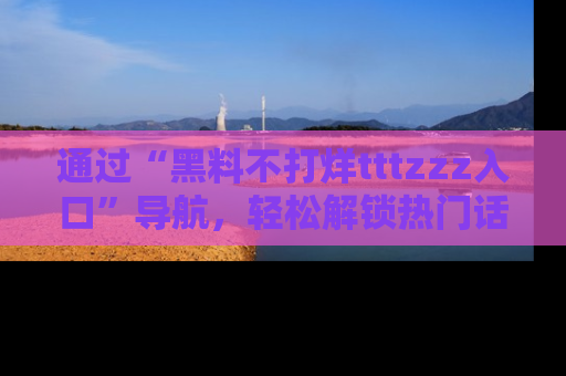 通过“黑料不打烊tttzzz入口”导航，轻松解锁热门话题及娱乐圈黑料内幕