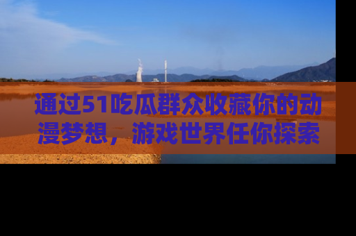 通过51吃瓜群众收藏你的动漫梦想，游戏世界任你探索