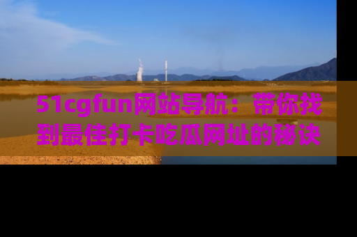 51cgfun网站导航：带你找到最佳打卡吃瓜网址的秘诀
