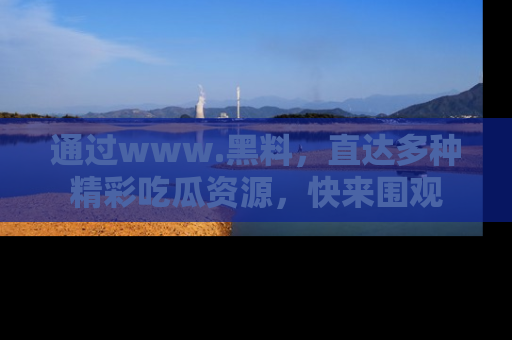 通过www.黑料，直达多种精彩吃瓜资源，快来围观
