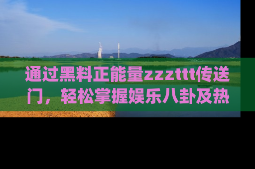 通过黑料正能量zzzttt传送门，轻松掌握娱乐八卦及热辣链接，不妨试试我们的app吧！