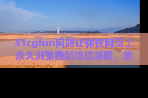 51cgfun网站让你在网页上永久浏览最新吃瓜新闻，绝不错过任何热点！