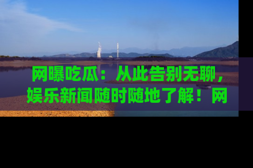 网曝吃瓜：从此告别无聊，娱乐新闻随时随地了解！网址：www.wangbaoegua.com