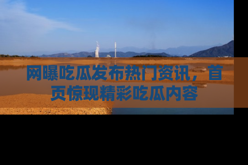 网曝吃瓜发布热门资讯，首页惊现精彩吃瓜内容