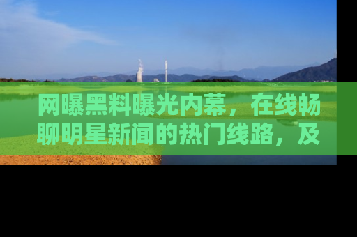 网曝黑料曝光内幕，在线畅聊明星新闻的热门线路，及时掌握最新消息！