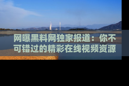 网曝黑料网独家报道：你不可错过的精彩在线视频资源推荐！