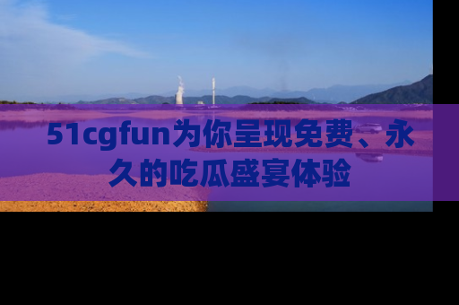 51cgfun为你呈现免费、永久的吃瓜盛宴体验