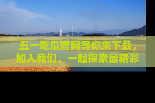 五一吃瓜官网等你来下载，加入我们，一起探索最精彩的吃瓜世界！