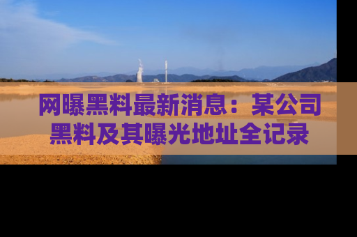 网曝黑料最新消息：某公司黑料及其曝光地址全记录