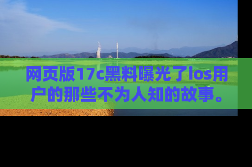 网页版17c黑料曝光了ios用户的那些不为人知的故事。