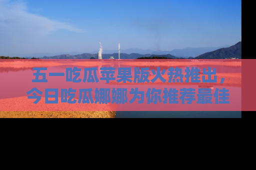 五一吃瓜苹果版火热推出，今日吃瓜娜娜为你推荐最佳美食！