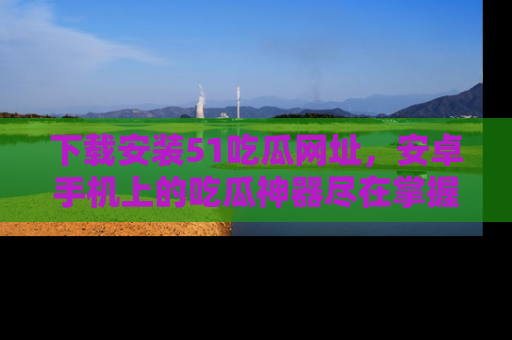 下载安装51吃瓜网址，安卓手机上的吃瓜神器尽在掌握