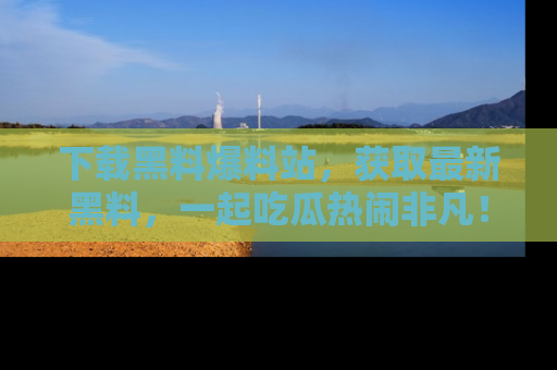 下载黑料爆料站,获取最新黑料,一起吃瓜热闹非凡!