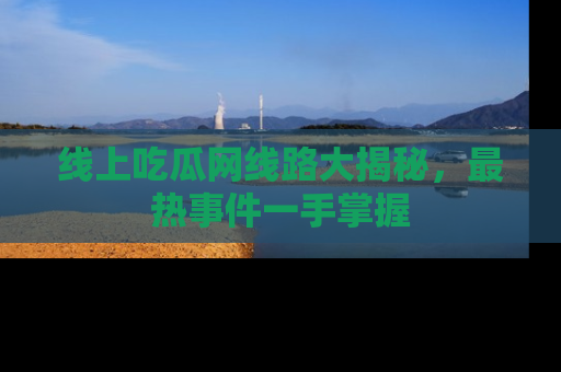 线上吃瓜网线路大揭秘,最热事件一手掌握