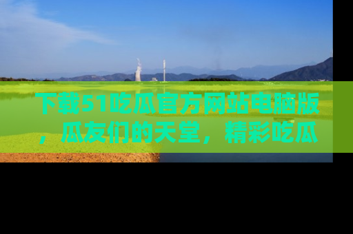 下载51吃瓜官方网站电脑版，瓜友们的天堂，精彩吃瓜故事不容错过！