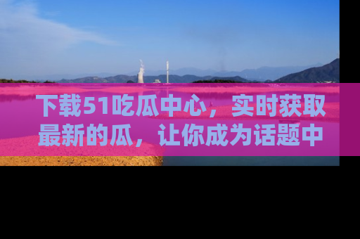 下载51吃瓜中心，实时获取最新的瓜，让你成为话题中心的焦点！
