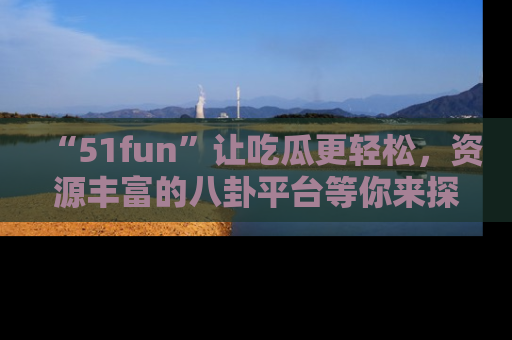 “51fun”让吃瓜更轻松，资源丰富的八卦平台等你来探索！