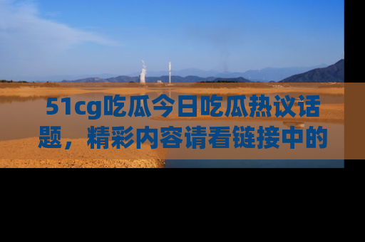 51cg吃瓜今日吃瓜热议话题，精彩内容请看链接中的传送门分享！