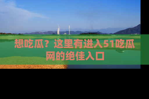 想吃瓜?这里有进入51吃瓜网的绝佳入口