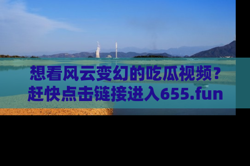 想看风云变幻的吃瓜视频?赶快点击链接进入655.fun吧!