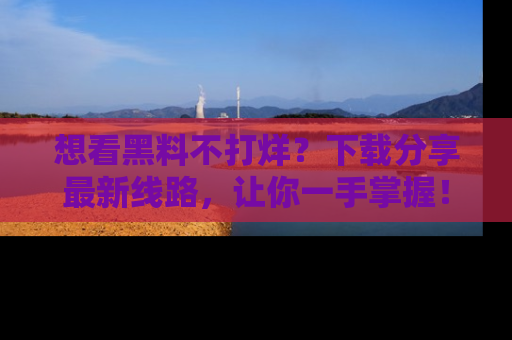 想看黑料不打烊?下载分享最新线路,让你一手掌握!