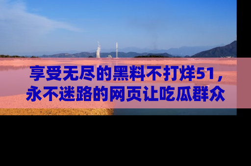 享受无尽的黑料不打烊51,永不迷路的网页让吃瓜群众尽情围观