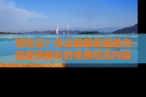 想吃瓜?吃瓜网网页更新为你呈现精彩的免费吃瓜内容!