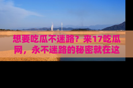想要吃瓜不迷路?来17吃瓜网,永不迷路的秘密就在这里!
