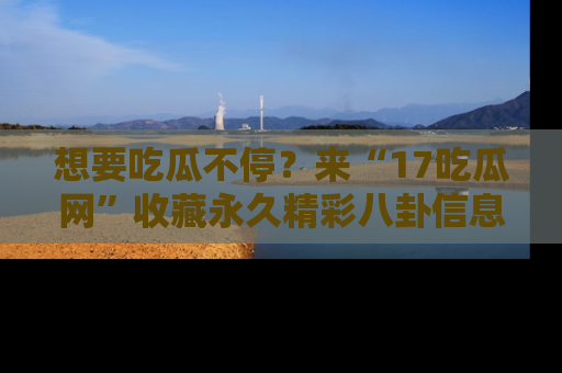 想要吃瓜不停?来“17吃瓜网”收藏永久精彩八卦信息!