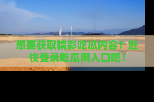 想要获取精彩吃瓜内容？赶快登录吃瓜网入口吧！