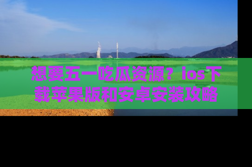 想要五一吃瓜资源?ios下载苹果版和安卓安装攻略