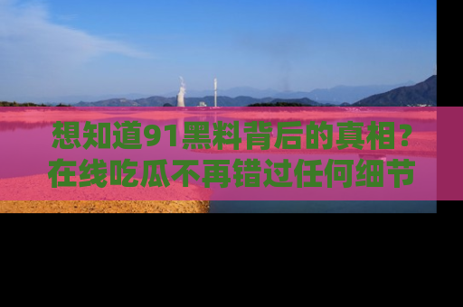 想知道91黑料背后的真相？在线吃瓜不再错过任何细节