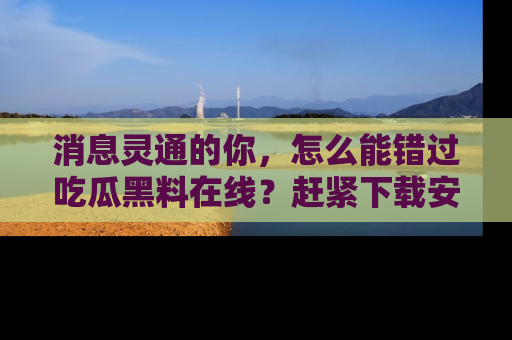 消息灵通的你，怎么能错过吃瓜黑料在线？赶紧下载安装苹果版，瓜果随手可得！