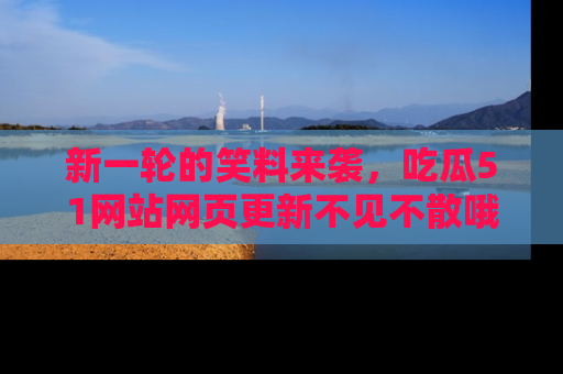新一轮的笑料来袭，吃瓜51网站网页更新不见不散哦！