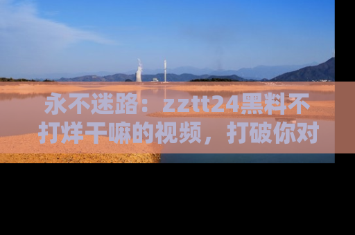永不迷路:zztt24黑料不打烊干嘛的视频,打破你对吃瓜的固有认知!