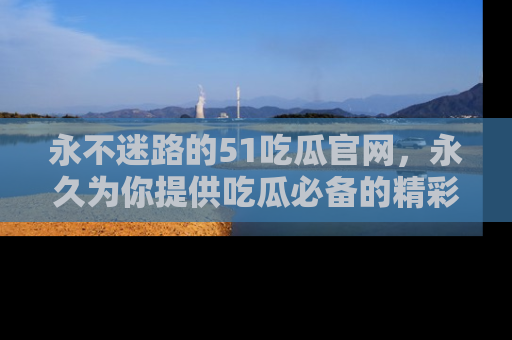 永不迷路的51吃瓜官网,永久为你提供吃瓜必备的精彩资讯