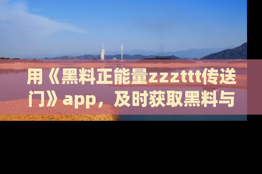 用《黑料正能量zzzttt传送门》app,及时获取黑料与正能量的最新动态