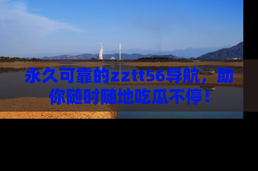 永久可靠的zztt56导航,助你随时随地吃瓜不停!