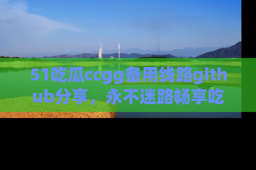 51吃瓜ccgg备用线路github分享，永不迷路畅享吃瓜乐趣