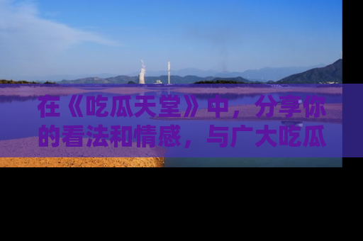在《吃瓜天堂》中,分享你的看法和情感,与广大吃瓜群众一同欢笑与思考!